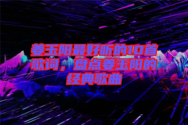 姜玉陽最好聽的10首歌詞，盤點(diǎn)姜玉陽的經(jīng)典歌曲