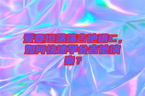 愛(ài)要坦蕩蕩吉他譜C，如何快速學(xué)會(huì)吉他演奏？