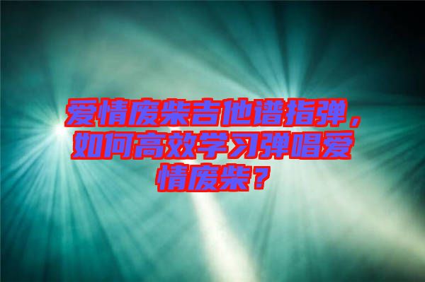愛情廢柴吉他譜指彈，如何高效學(xué)習(xí)彈唱愛情廢柴？