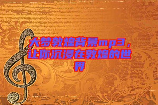 大夢(mèng)敦煌背景mp3，讓你沉浸在敦煌的世界