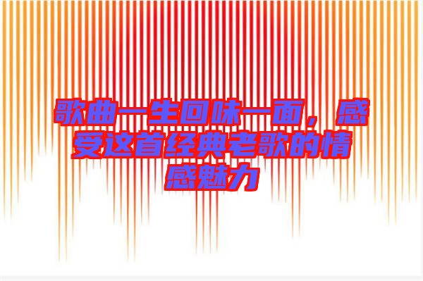 歌曲一生回味一面，感受這首經(jīng)典老歌的情感魅力