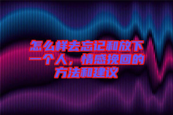 怎么樣去忘記和放下一個(gè)人，情感挽回的方法和建議