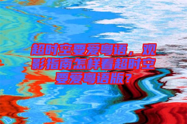 超時空要愛粵語，觀影指南怎樣看超時空要愛粵語版？
