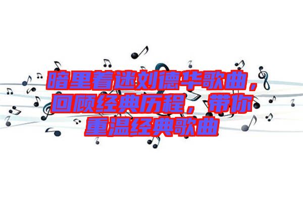暗里著迷劉德華歌曲，回顧經(jīng)典歷程，帶你重溫經(jīng)典歌曲