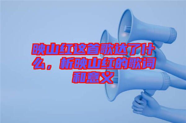 映山紅這首歌達了什么，析映山紅的歌詞和意義