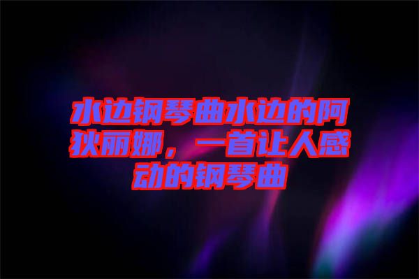 水邊鋼琴曲水邊的阿狄麗娜，一首讓人感動的鋼琴曲