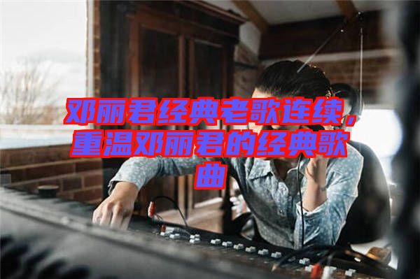 鄧麗君經(jīng)典老歌連續(xù)，重溫鄧麗君的經(jīng)典歌曲