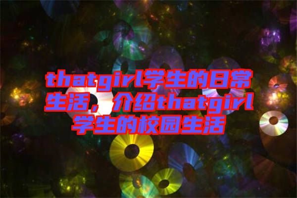 thatgirl學(xué)生的日常生活，介紹thatgirl學(xué)生的校園生活