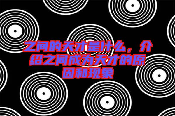 之間的天才是什么，介紹之間成為天才的原因和現象