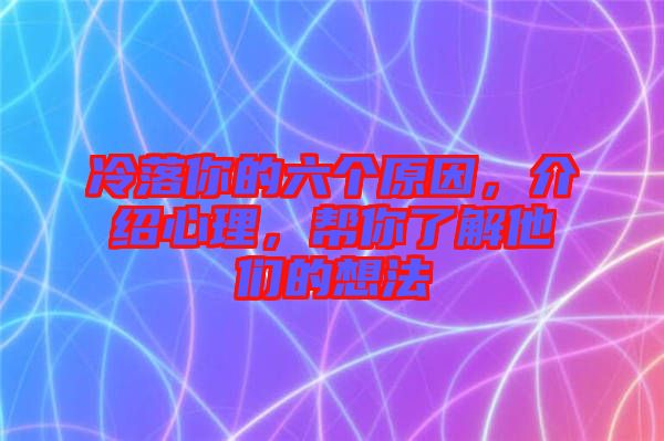 冷落你的六個原因，介紹心理，幫你了解他們的想法