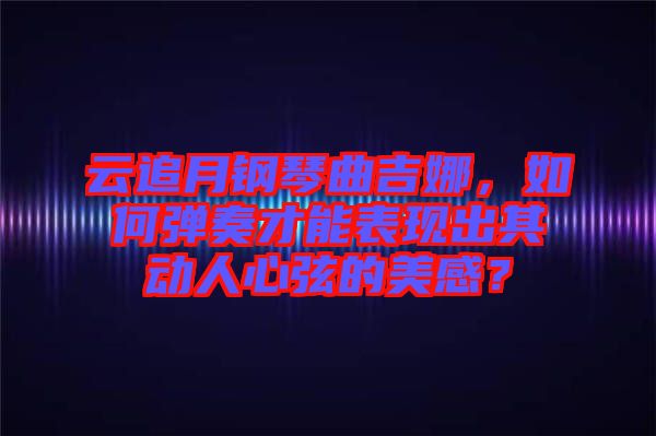 云追月鋼琴曲吉娜，如何彈奏才能表現(xiàn)出其動(dòng)人心弦的美感？