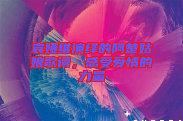 袁婭維演繹的阿楚姑娘歌詞，感受愛情的力量