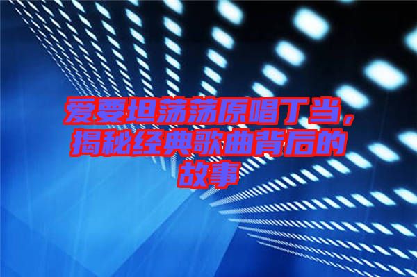愛要坦蕩蕩原唱丁當(dāng)，揭秘經(jīng)典歌曲背后的故事