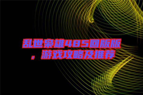 亂世梟雄485回版版，游戲攻略及推薦