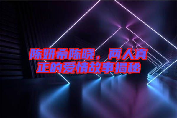 陳妍希陳曉，兩人真正的愛情故事揭秘