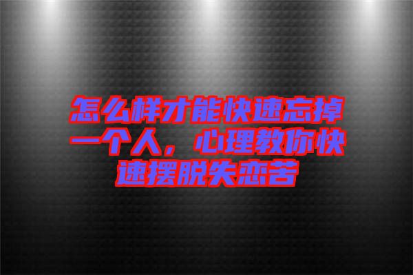 怎么樣才能快速忘掉一個人，心理教你快速擺脫失戀苦