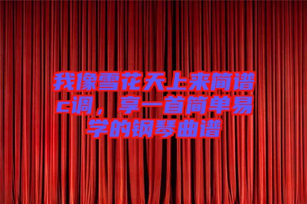 我像雪花天上來簡譜c調，享一首簡單易學的鋼琴曲譜