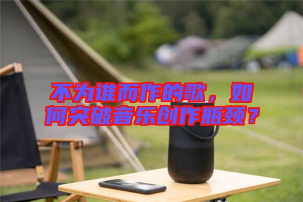 不為誰而作的歌，如何突破音樂創作瓶頸？