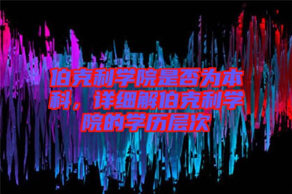 伯克利學院是否為本科，詳細解伯克利學院的學歷層次