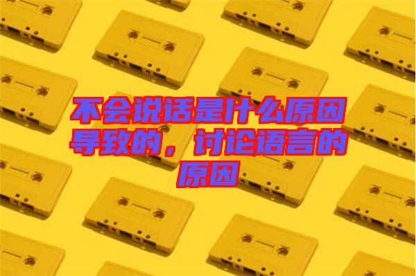 不會說話是什么原因導致的，討論語言的原因