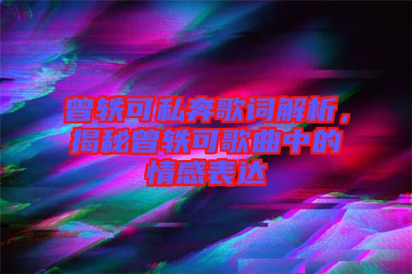曾軼可私奔歌詞解析，揭秘曾軼可歌曲中的情感表達(dá)