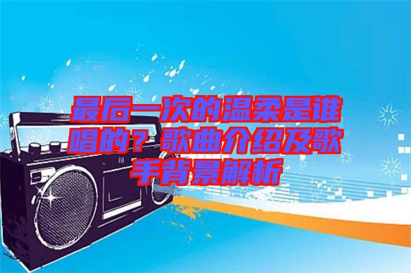 最后一次的溫柔是誰唱的？歌曲介紹及歌手背景解析