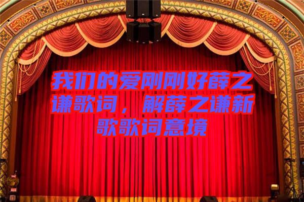 我們的愛剛剛好薛之謙歌詞，解薛之謙新歌歌詞意境