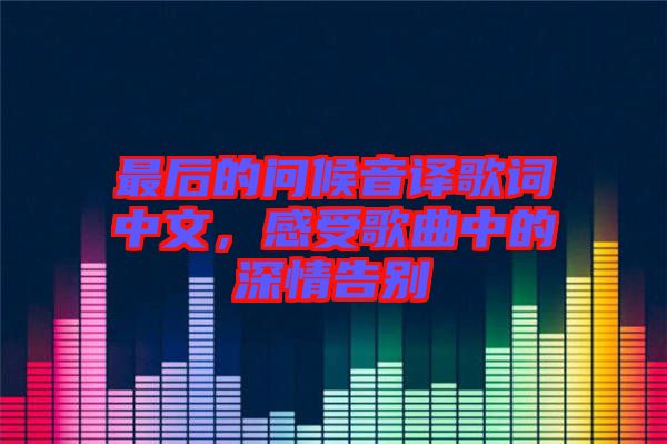 最后的問候音譯歌詞中文，感受歌曲中的深情告別