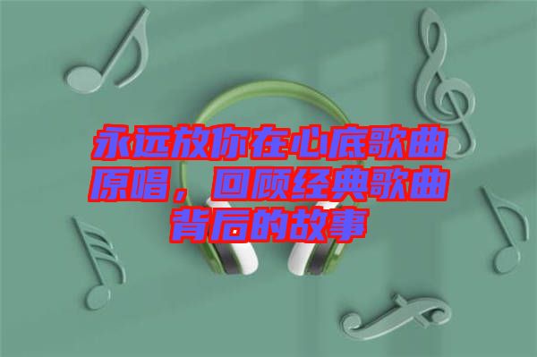 永遠放你在心底歌曲原唱，回顧經典歌曲背后的故事