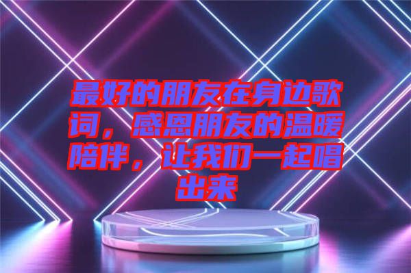 最好的朋友在身邊歌詞，感恩朋友的溫暖陪伴，讓我們一起唱出來