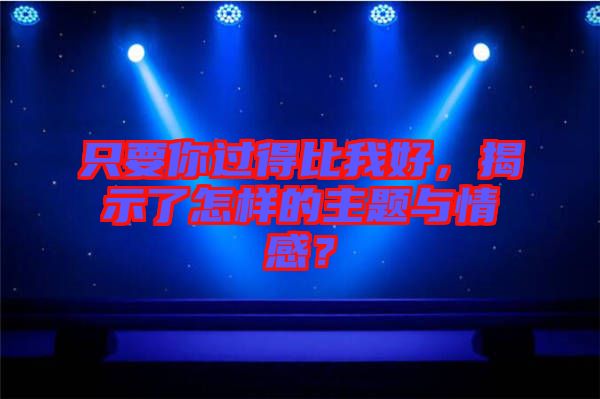 只要你過得比我好，揭示了怎樣的主題與情感？