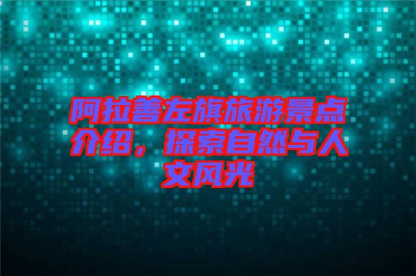 阿拉善左旗旅游景點介紹，探索自然與人文風光