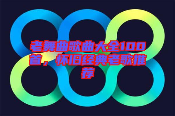 老舞曲歌曲大全100首，懷舊經(jīng)典老歌推薦