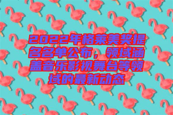 2022年格萊美獎(jiǎng)提名名單公布，領(lǐng)域涵蓋音樂影視舞臺(tái)等領(lǐng)域的最新動(dòng)態(tài)