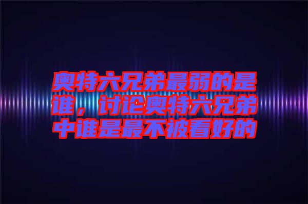 奧特六兄弟最弱的是誰，討論奧特六兄弟中誰是最不被看好的