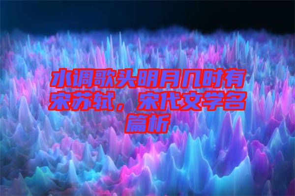 水調(diào)歌頭明月幾時(shí)有宋蘇軾，宋代文學(xué)名篇析