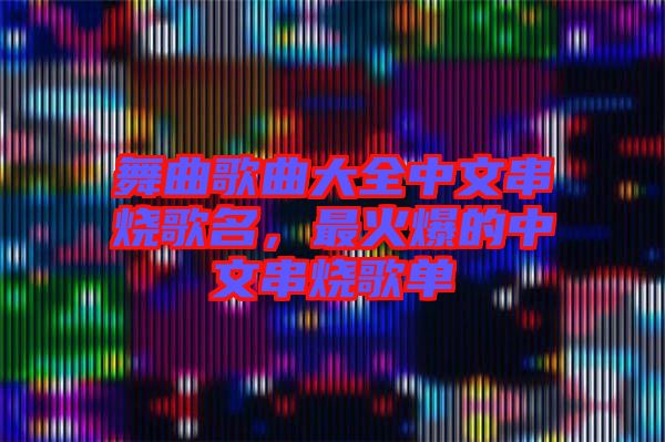 舞曲歌曲大全中文串燒歌名，最火爆的中文串燒歌單