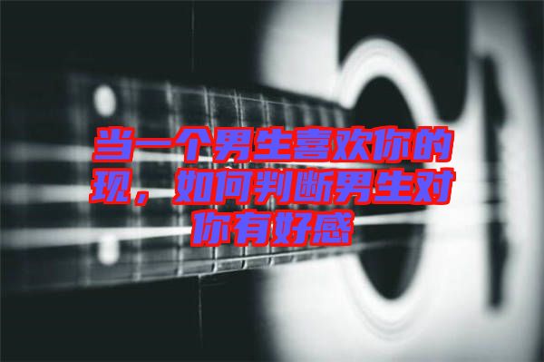當一個男生喜歡你的現，如何判斷男生對你有好感