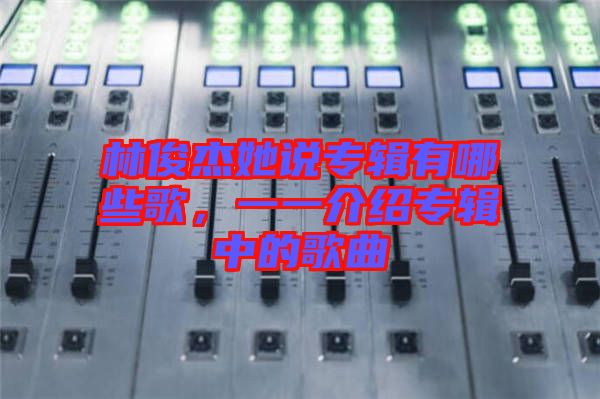 林俊杰她說專輯有哪些歌，一一介紹專輯中的歌曲