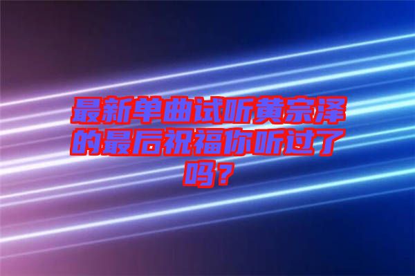 最新單曲試聽黃宗澤的最后祝福你聽過了嗎？