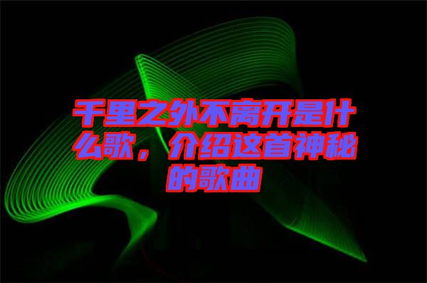 千里之外不離開是什么歌，介紹這首神秘的歌曲