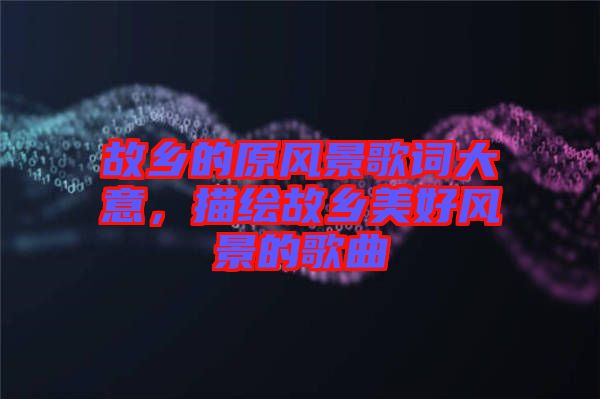 故鄉(xiāng)的原風(fēng)景歌詞大意，描繪故鄉(xiāng)美好風(fēng)景的歌曲
