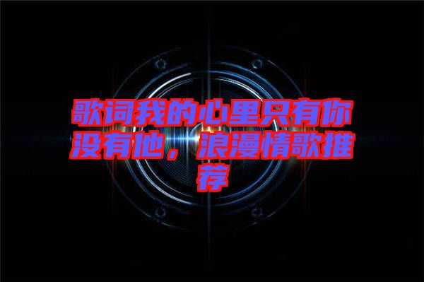 歌詞我的心里只有你沒有他，浪漫情歌推薦