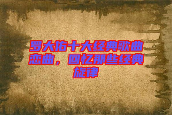 羅大佑十大經(jīng)典歌曲戀曲，回憶那些經(jīng)典旋律