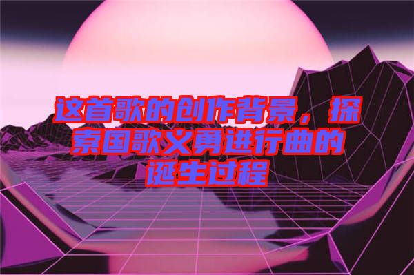 這首歌的創(chuàng)作背景，探索國歌義勇進行曲的誕生過程