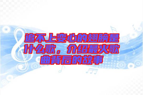 追不上變心的翅膀是什么歌，介紹最火歌曲背后的故事
