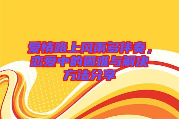 愛情路上風雨多伴奏，戀愛中的困難與解決方法分享