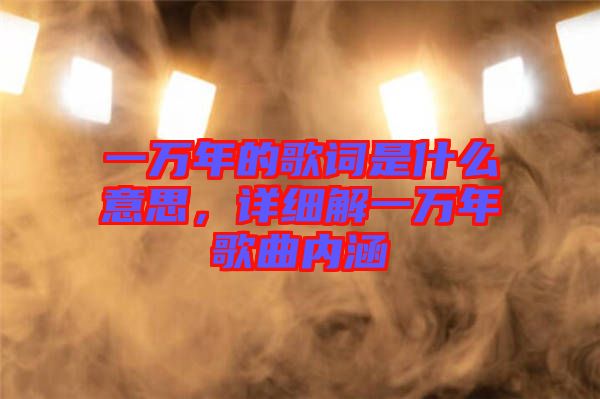一萬年的歌詞是什么意思，詳細解一萬年歌曲內涵