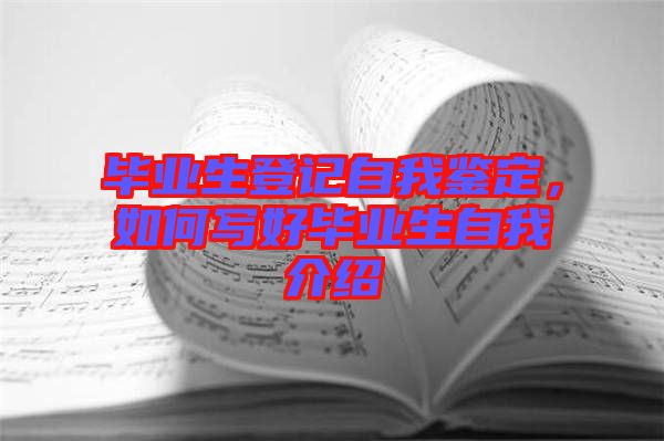 畢業生登記自我鑒定，如何寫好畢業生自我介紹