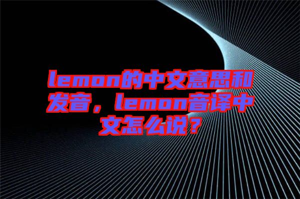 lemon的中文意思和發(fā)音，lemon音譯中文怎么說？